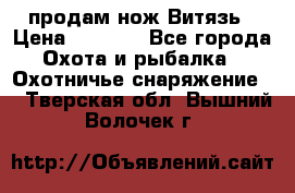 продам нож Витязь › Цена ­ 3 600 - Все города Охота и рыбалка » Охотничье снаряжение   . Тверская обл.,Вышний Волочек г.